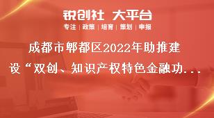 成都市郫都區2022年助推建設“雙創、知識產權特色金融功能區”獎勵政策申報申報流程獎補政策