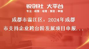 成都市溫江區：2024年成都市支持企業跨臺階發展項目申報工作2022年期間獎勵項目申報要求獎補政策