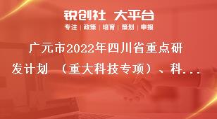 廣元市2022年四川省重點研發計劃 （重大科技專項）、科技創新基地（平臺）和人才計劃項目的材料報送獎補政策