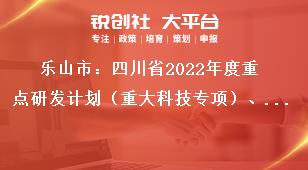 樂山市：四川省2022年度重點研發計劃（重大科技專項）、科技創新基地（平臺）和人才計劃項目的申報要求獎補政策