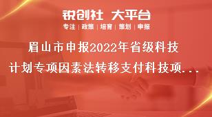 眉山市申報2022年省級科技計劃專項因素法轉移支付科技項目申報和推薦獎補政策