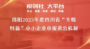 綿陽(yáng)2023年度四川省“專(zhuān)精特新”中小企業(yè)申報(bào)退出機(jī)制獎(jiǎng)補(bǔ)政策