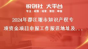 2024年都江堰市知識產權專項資金項目申報工作報送地址及聯系方式獎補政策