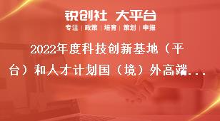 2022年度科技創(chuàng)新基地（平臺）和人才計劃國（境）外高端人才引進(jìn)項目申報指南獎補政策