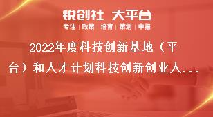 2022年度科技創新基地（平臺）和人才計劃科技創新創業人才及苗子工程項目申報指南獎補政策