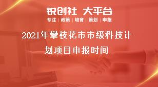 2021年攀枝花市市級科技計劃項目申報時間獎補政策