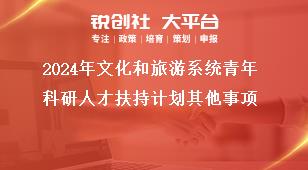 2024年文化和旅游系統(tǒng)青年科研人才扶持計(jì)劃其他事項(xiàng)獎(jiǎng)補(bǔ)政策