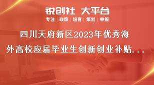 四川天府新區(qū)2023年優(yōu)秀海外高校應(yīng)屆畢業(yè)生創(chuàng)新創(chuàng)業(yè)補(bǔ)貼申報(bào)工作工作要求獎補(bǔ)政策